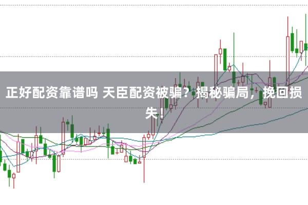 正好配资靠谱吗 天臣配资被骗？揭秘骗局，挽回损失！