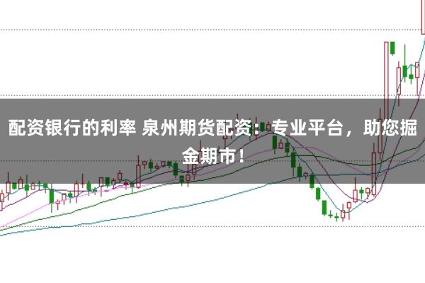 配资银行的利率 泉州期货配资:专业平台,助您掘金期市!