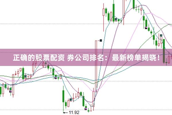 正确的股票配资 券公司排名：最新榜单揭晓！
