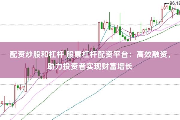配资炒股和杠杆 股票杠杆配资平台：高效融资，助力投资者实现财富增长