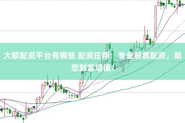 大额配资平台有哪些 配资庄翔：专业股票配资，助您财富增值！