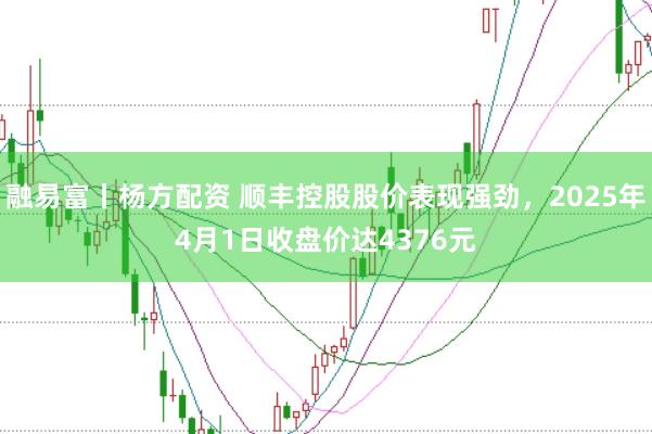 融易富丨杨方配资 顺丰控股股价表现强劲，2025年4月1日收盘价达4376元