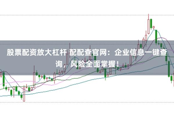 股票配资放大杠杆 配配查官网：企业信息一键查询，风险全面掌握！