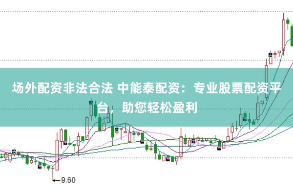 场外配资非法合法 中能泰配资:专业股票配资平台,助您轻松盈利