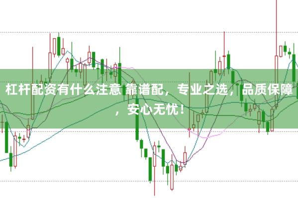 杠杆配资有什么注意 靠谱配,专业之选,品质保障,安心无忧!