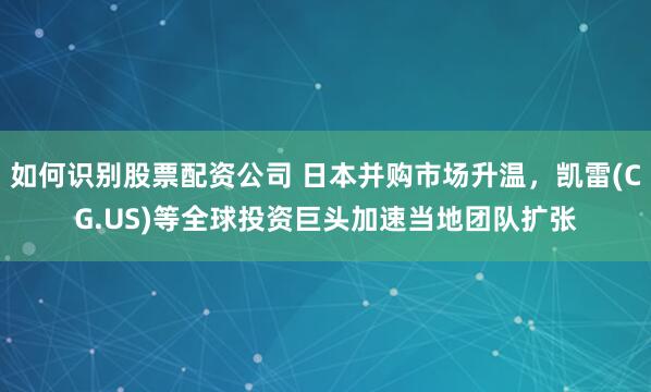 如何识别股票配资公司 日本并购市场升温，凯雷(CG.US)等全球投资巨头加速当地团队扩张