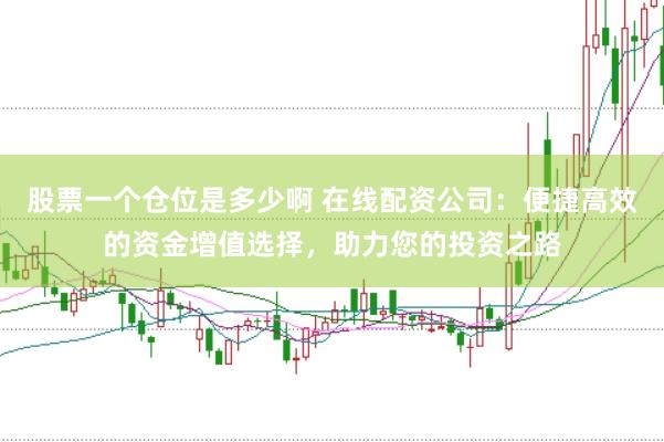 股票一个仓位是多少啊 在线配资公司：便捷高效的资金增值选择，助力您的投资之路
