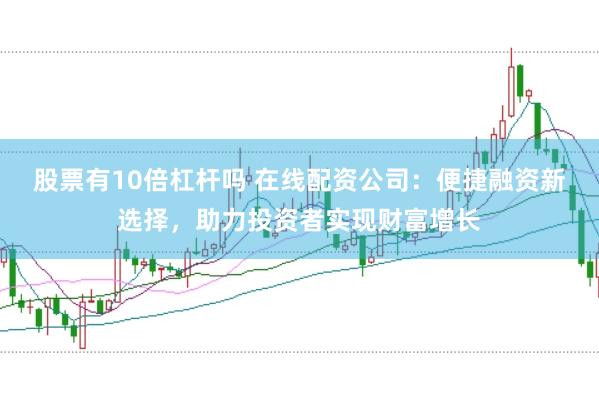 股票有10倍杠杆吗 在线配资公司：便捷融资新选择，助力投资者实现财富增长