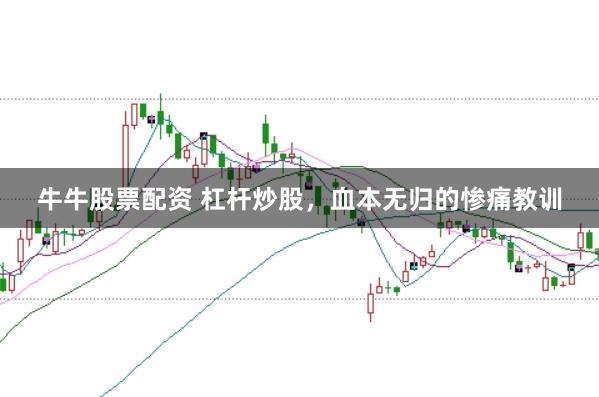 牛牛股票配资 杠杆炒股,血本无归的惨痛教训