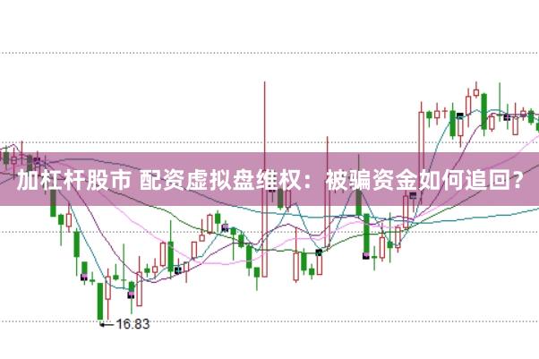 加杠杆股市 配资虚拟盘维权：被骗资金如何追回？
