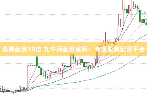 股票配资10倍 九牛网配资官网：专业股票配资平台