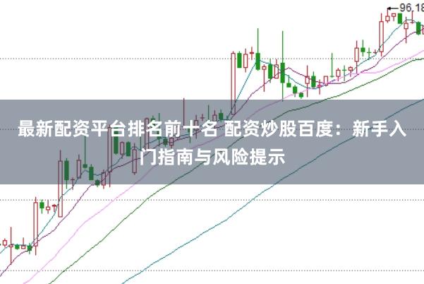 最新配资平台排名前十名 配资炒股百度：新手入门指南与风险提示