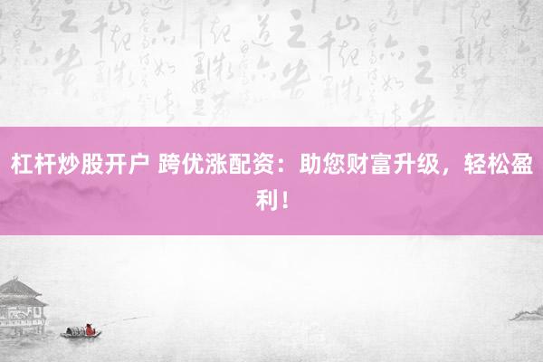 杠杆炒股开户 跨优涨配资：助您财富升级，轻松盈利！
