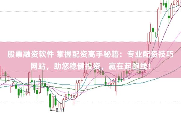 股票融资软件 掌握配资高手秘籍：专业配资技巧网站，助您稳健投资，赢在起跑线！