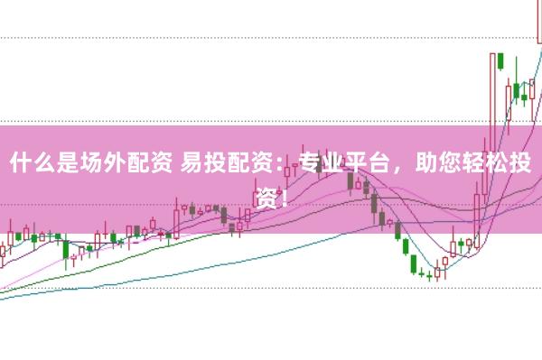 什么是场外配资 易投配资：专业平台，助您轻松投资！