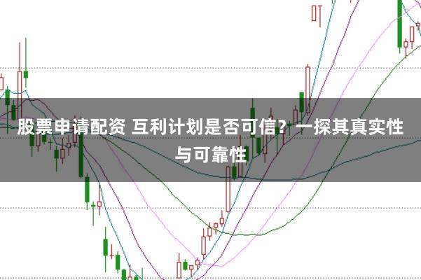 股票申请配资 互利计划是否可信？一探其真实性与可靠性