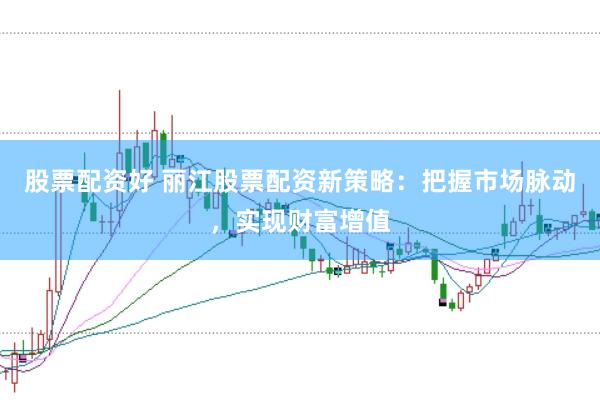 股票配资好 丽江股票配资新策略：把握市场脉动，实现财富增值