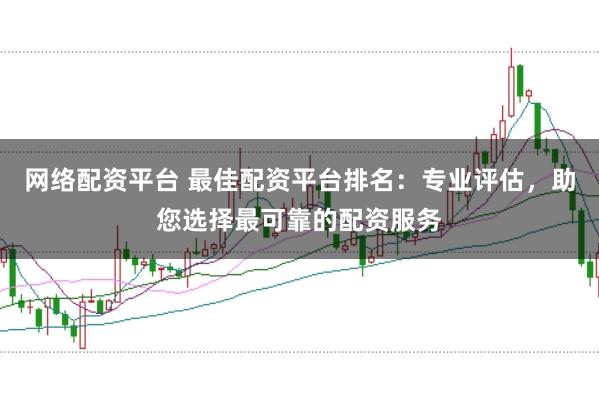 网络配资平台 最佳配资平台排名：专业评估，助您选择最可靠的配资服务