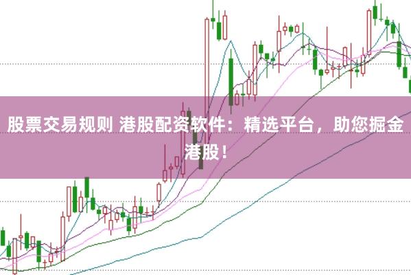 股票交易规则 港股配资软件：精选平台，助您掘金港股！