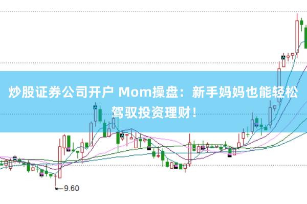 炒股证券公司开户 Mom操盘：新手妈妈也能轻松驾驭投资理财！