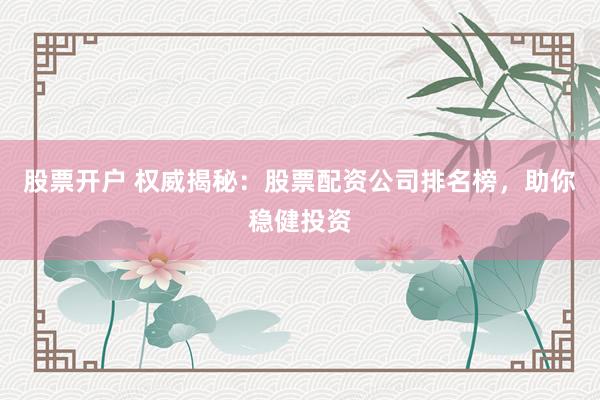 股票开户 权威揭秘：股票配资公司排名榜，助你稳健投资