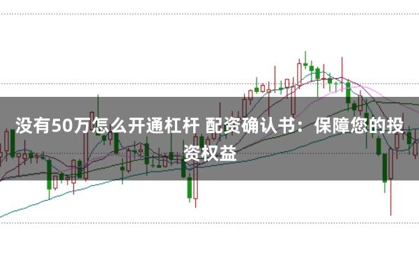 没有50万怎么开通杠杆 配资确认书：保障您的投资权益