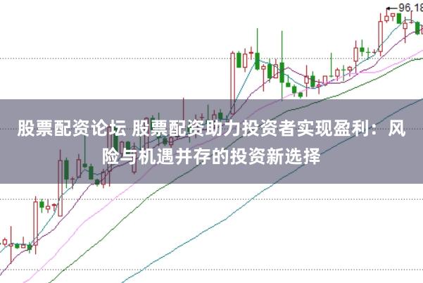 股票配资论坛 股票配资助力投资者实现盈利：风险与机遇并存的投资新选择
