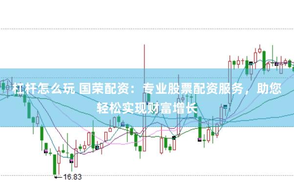 杠杆怎么玩 国荣配资：专业股票配资服务，助您轻松实现财富增长