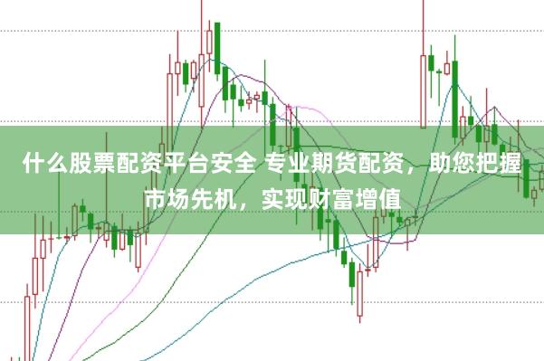 什么股票配资平台安全 专业期货配资，助您把握市场先机，实现财富增值
