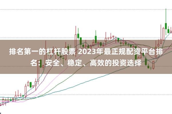 排名第一的杠杆股票 2023年最正规配资平台排名：安全、稳定、高效的投资选择