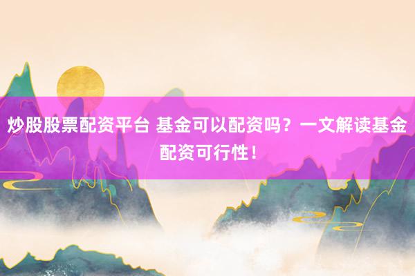 炒股股票配资平台 基金可以配资吗？一文解读基金配资可行性！