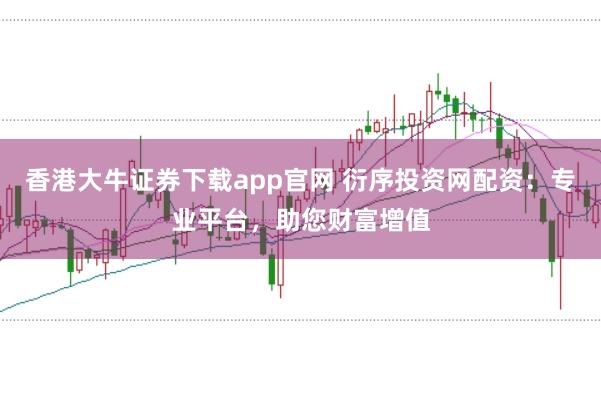香港大牛证券下载app官网 衍序投资网配资：专业平台，助您财富增值