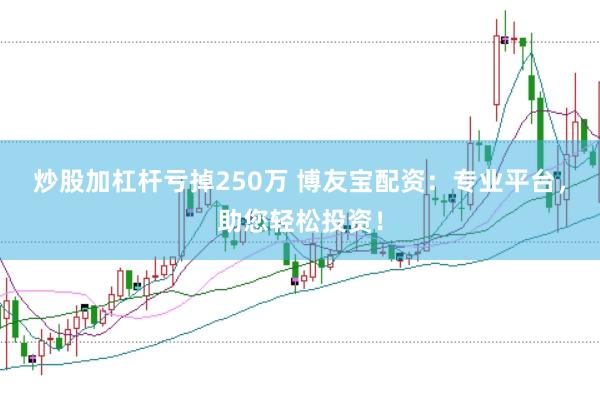 炒股加杠杆亏掉250万 博友宝配资：专业平台，助您轻松投资！