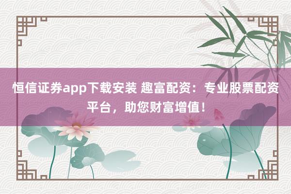 恒信证券app下载安装 趣富配资：专业股票配资平台，助您财富增值！