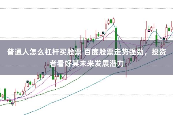 普通人怎么杠杆买股票 百度股票走势强劲，投资者看好其未来发展潜力