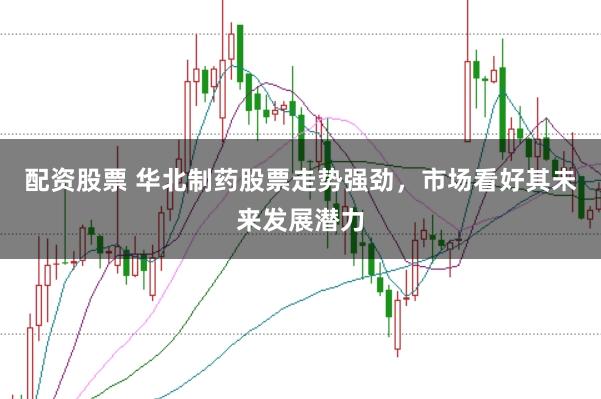 配资股票 华北制药股票走势强劲，市场看好其未来发展潜力