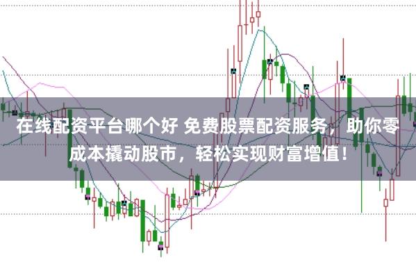 在线配资平台哪个好 免费股票配资服务，助你零成本撬动股市，轻松实现财富增值！