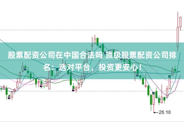 股票配资公司在中国合法吗 顶级股票配资公司排名：选对平台，投资更安心！