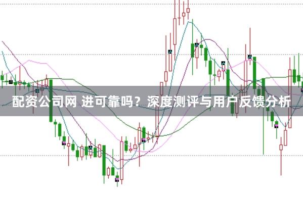 配资公司网 进可靠吗？深度测评与用户反馈分析