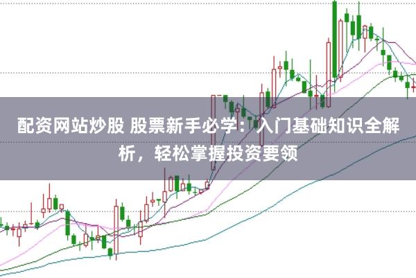配资网站炒股 股票新手必学：入门基础知识全解析，轻松掌握投资要领