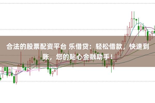 合法的股票配资平台 乐借贷：轻松借款，快速到账，您的贴心金融助手！