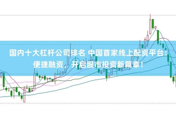 国内十大杠杆公司排名 中国首家线上配资平台：便捷融资，开启股市投资新篇章！