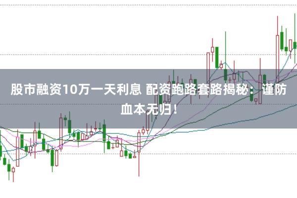 股市融资10万一天利息 配资跑路套路揭秘：谨防血本无归！