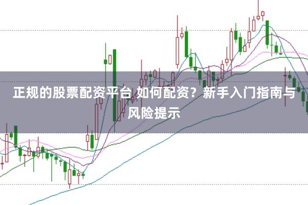 正规的股票配资平台 如何配资？新手入门指南与风险提示