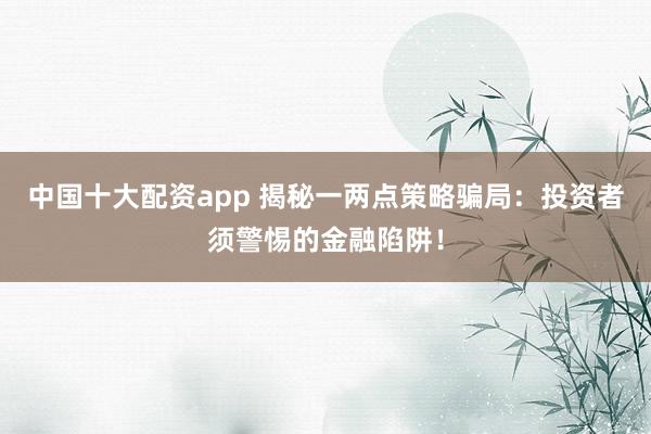 中国十大配资app 揭秘一两点策略骗局：投资者须警惕的金融陷阱！