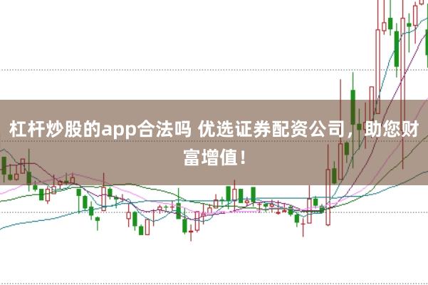 杠杆炒股的app合法吗 优选证券配资公司,助您财富增值!