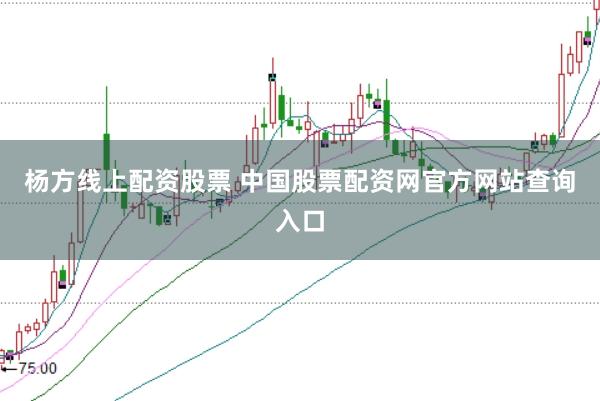 杨方线上配资股票 中国股票配资网官方网站查询入口