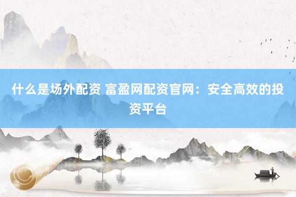 什么是场外配资 富盈网配资官网:安全高效的投资平台