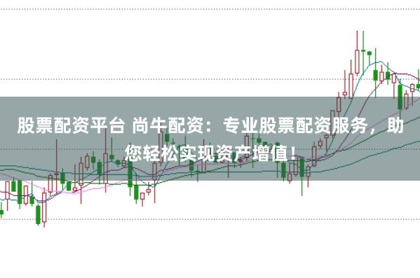 股票配资平台 尚牛配资:专业股票配资服务,助您轻松实现资产增值!