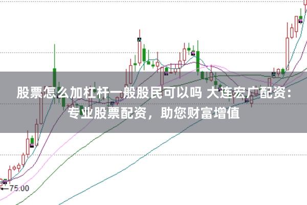 股票怎么加杠杆一般股民可以吗 大连宏广配资:专业股票配资,助您财富增值
